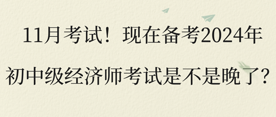 11月考試！現(xiàn)在備考2024年初中級(jí)經(jīng)濟(jì)師考試是不是晚了？