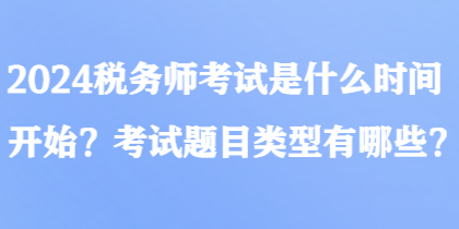 2024稅務(wù)師考試是什么時(shí)間開始？考試題目類型有哪些？