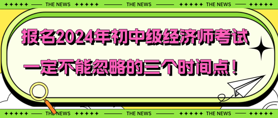 報(bào)名2024年初中級經(jīng)濟(jì)師考試一定不能忽略的三個時(shí)間點(diǎn)！