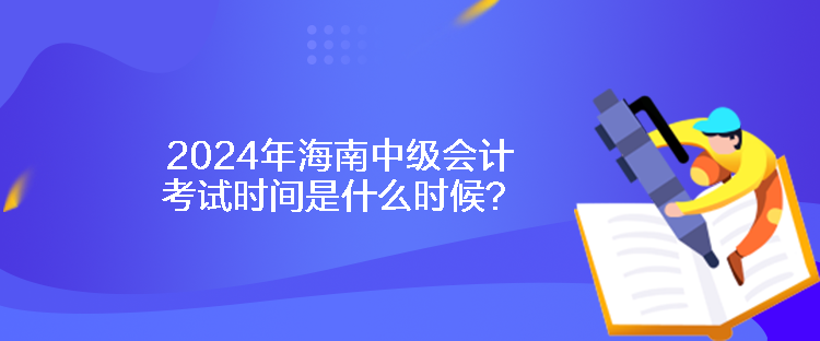 2024年海南中級(jí)會(huì)計(jì)考試時(shí)間是什么時(shí)候？