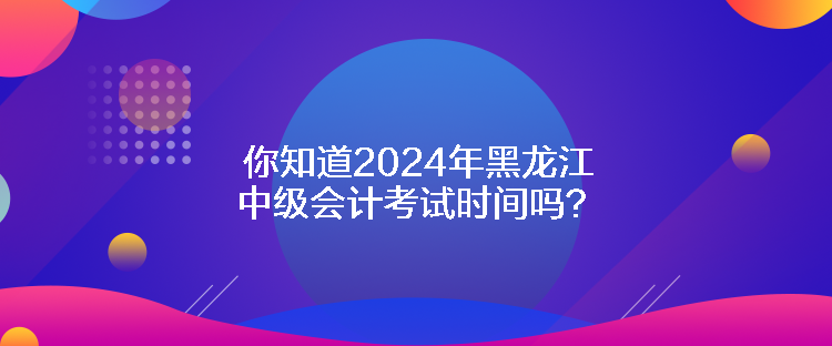 你知道2024年黑龍江中級(jí)會(huì)計(jì)考試時(shí)間嗎？