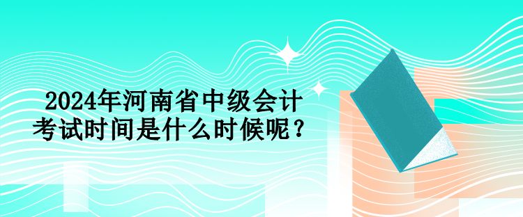 2024年河南省中級會計考試時間是什么時候呢？