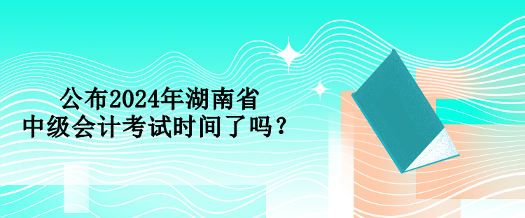 公布2024年湖南省中級(jí)會(huì)計(jì)考試時(shí)間了嗎？