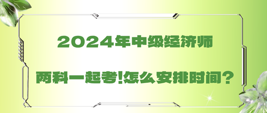 2024年中級經(jīng)濟師兩科一起考！怎么安排時間？