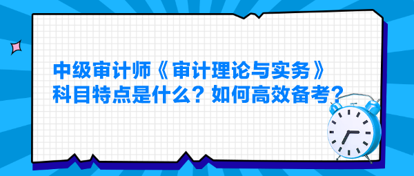 中級(jí)審計(jì)師《審計(jì)理論與實(shí)務(wù)》科目特點(diǎn)是什么？如何高效備考？