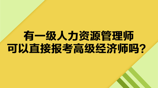 有一級人力資源管理師 可以直接報考高級經(jīng)濟師嗎？