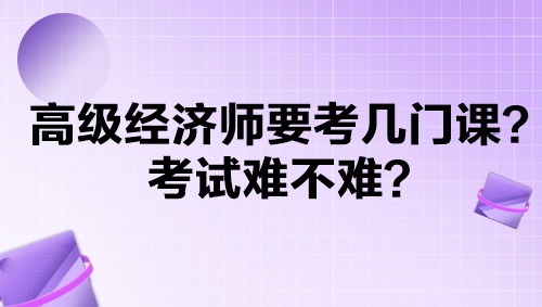 高級經(jīng)濟(jì)師要考幾門課？考試難不難？