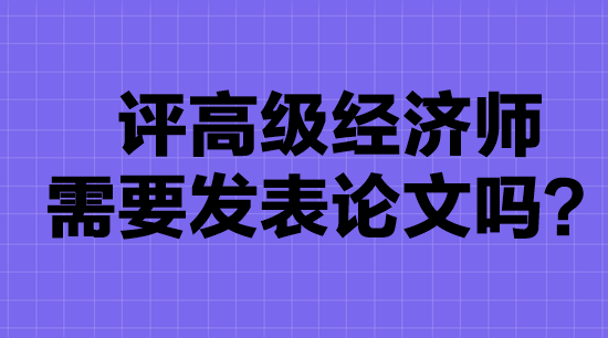 高級(jí)經(jīng)濟(jì)師評(píng)審要發(fā)表論文嗎？