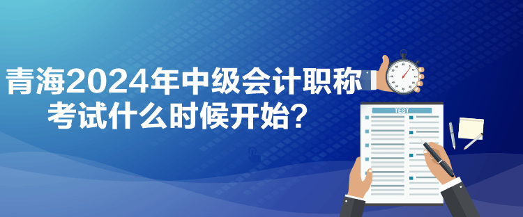 青海2024年中級會計職稱考試什么時候開始？