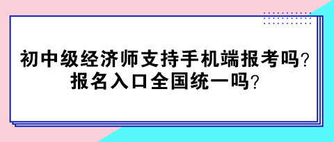 初中級經(jīng)濟師支持手機端報考嗎？報名入口全國統(tǒng)一嗎？