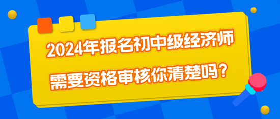 2024年報(bào)名初中級經(jīng)濟(jì)師需要資格審核你清楚嗎？