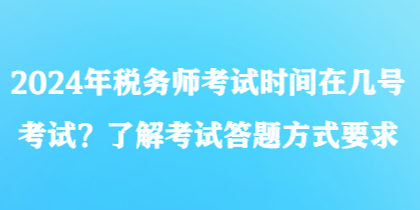 2024年稅務(wù)師考試時(shí)間在幾號考試？了解考試答題方式要求