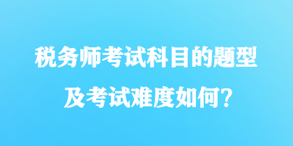 稅務(wù)師考試科目的題型及考試難度如何？