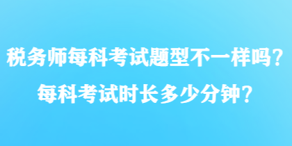 稅務(wù)師每科考試題型不一樣嗎？每科考試時長多少分鐘？