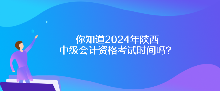 你知道2024年陜西中級會計資格考試時間嗎？