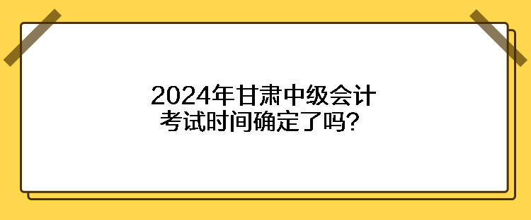 2024年甘肅中級會計考試時間確定了嗎？