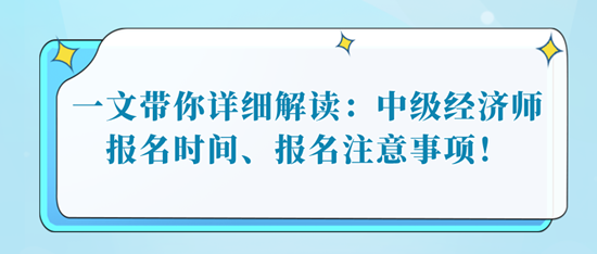 一文帶你詳細(xì)解讀：中級(jí)經(jīng)濟(jì)師報(bào)名時(shí)間、報(bào)名注意事項(xiàng)！