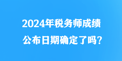 2024年稅務(wù)師成績(jī)公布日期確定了嗎？