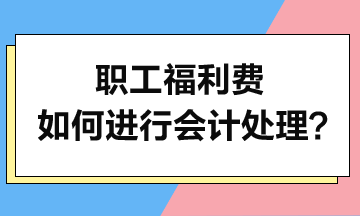 職工福利費(fèi)如何進(jìn)行會(huì)計(jì)處理？