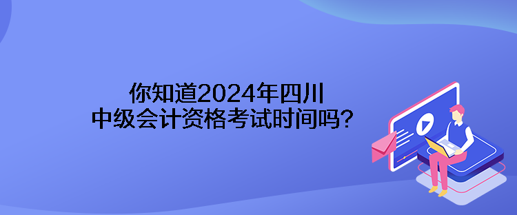 你知道2024年四川中級會計資格考試時間嗎？