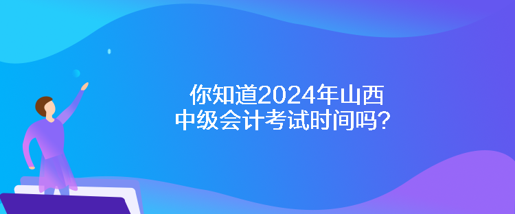 你知道2024年山西中級(jí)會(huì)計(jì)考試時(shí)間嗎？