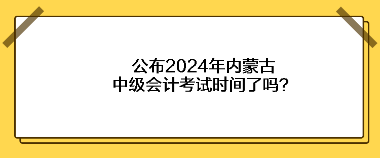 公布2024年內(nèi)蒙古中級(jí)會(huì)計(jì)考試時(shí)間了嗎？