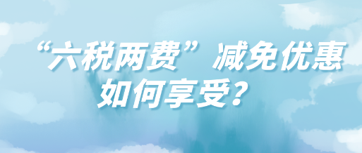 “六稅兩費”減免優(yōu)惠如何享受？