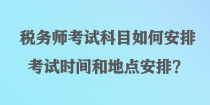 稅務(wù)師考試科目如何安排考試時(shí)間和地點(diǎn)安排？