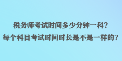 稅務(wù)師考試時間多少分鐘一科？每個科目考試時間時長是不是一樣的？