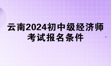 云南2024初中級經(jīng)濟師考試報名條件