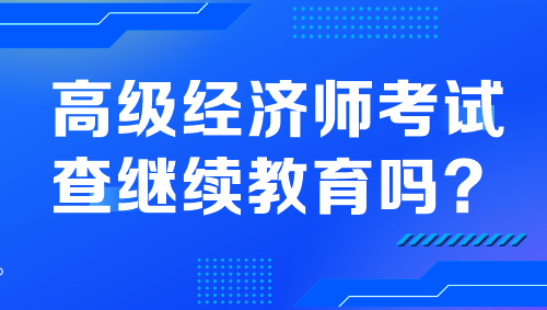 高級經(jīng)濟師考試查繼續(xù)教育嗎？