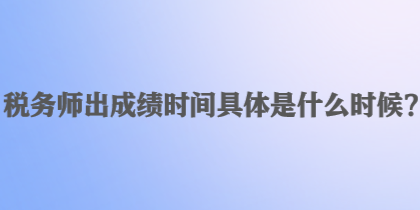 稅務(wù)師出成績時(shí)間具體是什么時(shí)候？