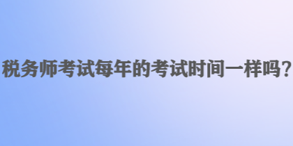 稅務(wù)師考試每年的考試時間一樣嗎？