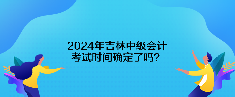 2024年吉林中級會(huì)計(jì)考試時(shí)間確定了嗎？