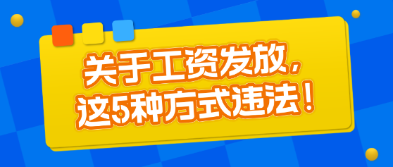 關(guān)于工資發(fā)放，這5種方式違法！