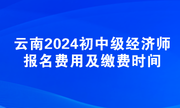 云南2024初中級經(jīng)濟(jì)師報名費(fèi)用及繳費(fèi)時間