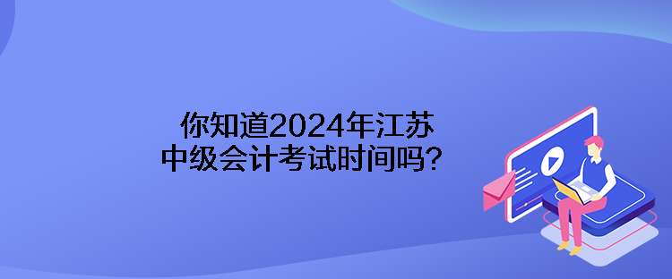 你知道2024年江蘇中級會計考試時間嗎？