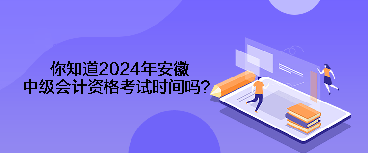 你知道2024年安徽中級會計資格考試時間嗎？