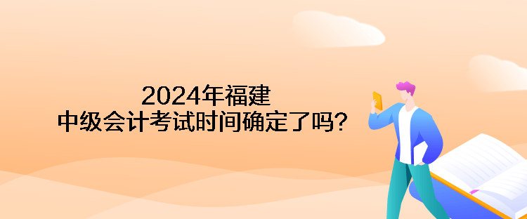 2024年福建中級會計(jì)考試時(shí)間確定了嗎？