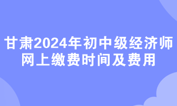 甘肅2024年初中級經(jīng)濟師網(wǎng)上繳費時間及費用