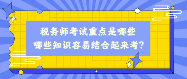 稅務(wù)師考試重點(diǎn)是哪些、哪些知識(shí)容易結(jié)合起來考？