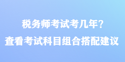 稅務(wù)師考試考幾年？查看考試科目組合搭配建議