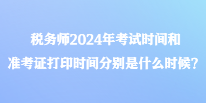 稅務(wù)師2024年考試時(shí)間和準(zhǔn)考證打印時(shí)間分別是什么時(shí)候？