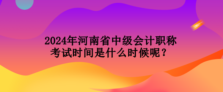 2024年河南省中級(jí)會(huì)計(jì)職稱(chēng)考試時(shí)間是什么時(shí)候呢？