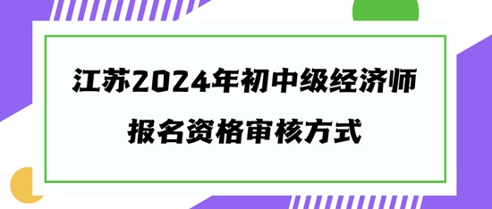 江蘇2024年初中級經(jīng)濟(jì)師報名資格審核方式