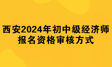 西安2024年初中級經(jīng)濟師報名資格審核方式