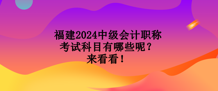 福建2024中級會計職稱考試科目有哪些呢？來看看！