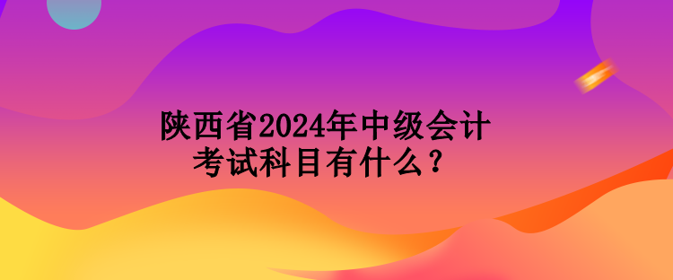 陜西省2024年中級會計考試科目有什么？