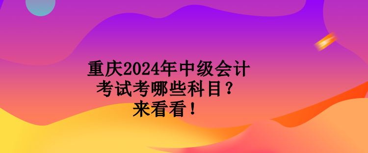 重慶2024年中級會計考試考哪些科目？來看看！