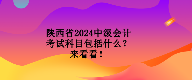 陜西省2024中級(jí)會(huì)計(jì)考試科目包括什么？來(lái)看看！